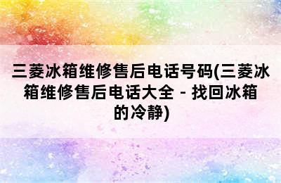 三菱冰箱维修售后电话号码(三菱冰箱维修售后电话大全 - 找回冰箱的冷静)